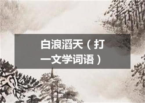 白浪滔天（打一文学词语）