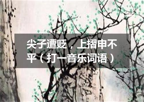 尖子遭贬，上摺申不平（打一音乐词语）