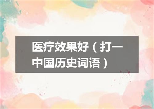 医疗效果好（打一中国历史词语）