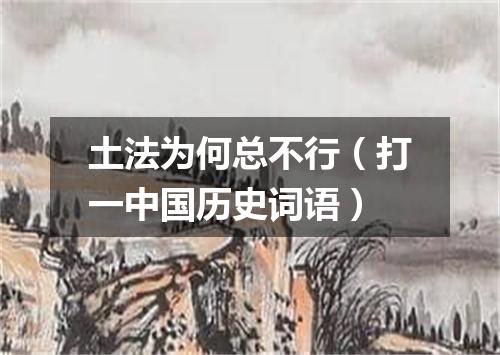 土法为何总不行（打一中国历史词语）