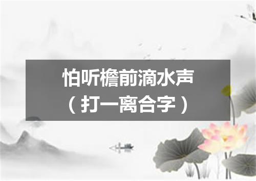 怕听檐前滴水声（打一离合字）