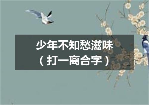 少年不知愁滋味（打一离合字）