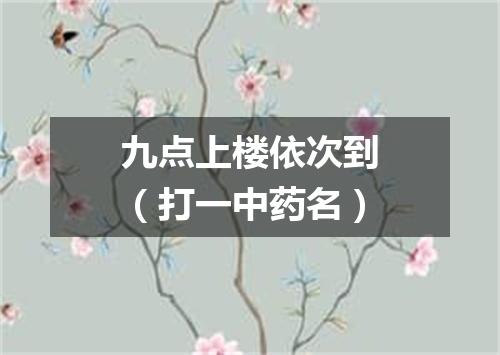 九点上楼依次到（打一中药名）
