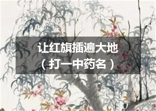 让红旗插遍大地（打一中药名）