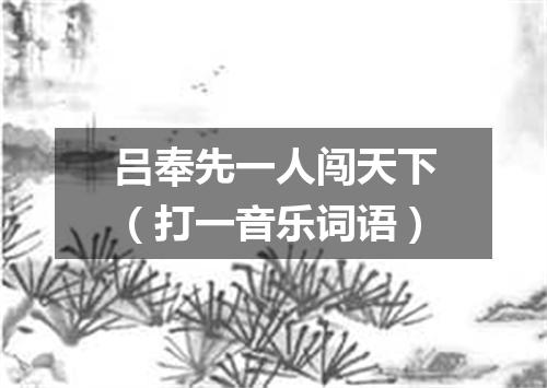 吕奉先一人闯天下（打一音乐词语）