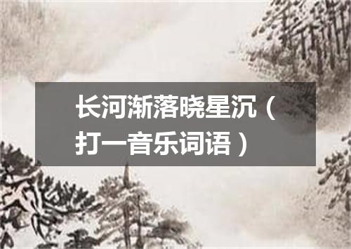 长河渐落晓星沉（打一音乐词语）