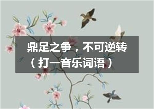 鼎足之争，不可逆转（打一音乐词语）