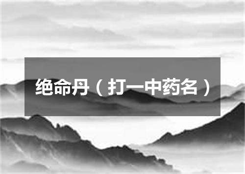 绝命丹（打一中药名）