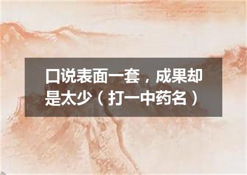 口说表面一套，成果却是太少（打一中药名）
