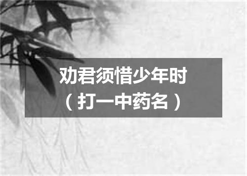 劝君须惜少年时（打一中药名）