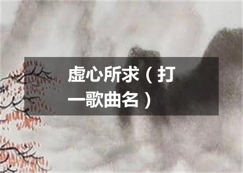 虚心所求（打一歌曲名）