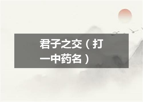 君子之交（打一中药名）