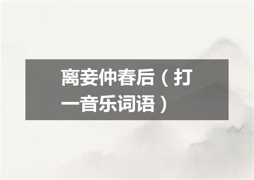 离妾仲春后（打一音乐词语）