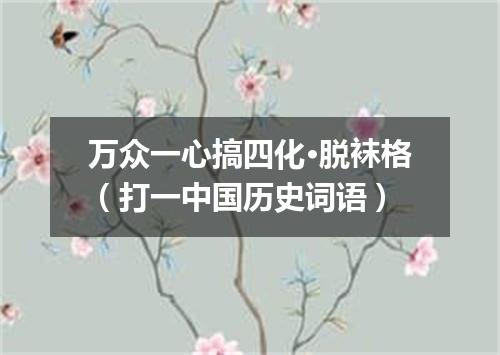 万众一心搞四化·脱袜格（打一中国历史词语）