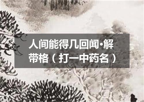 人间能得几回闻·解带格（打一中药名）