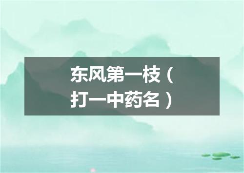 东风第一枝（打一中药名）