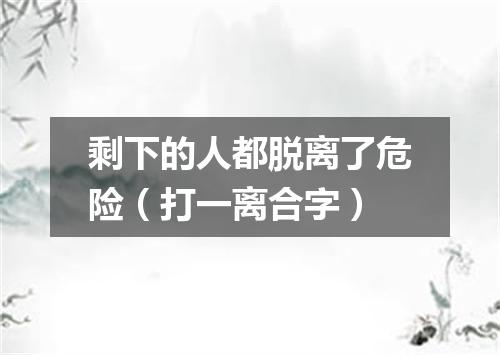 剩下的人都脱离了危险（打一离合字）