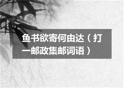 鱼书欲寄何由达（打一邮政集邮词语）