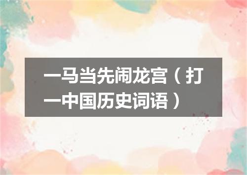 一马当先闹龙宫（打一中国历史词语）