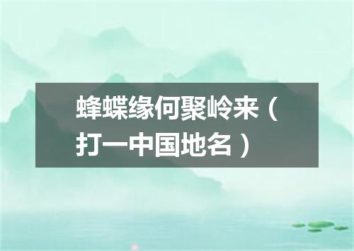 蜂蝶缘何聚岭来（打一中国地名）