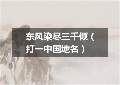 东风染尽三千倾（打一中国地名）