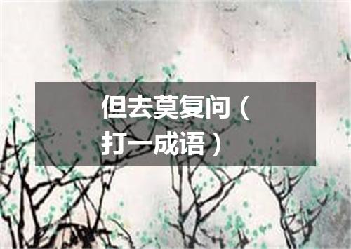但去莫复问（打一成语）