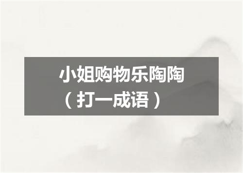 小姐购物乐陶陶（打一成语）