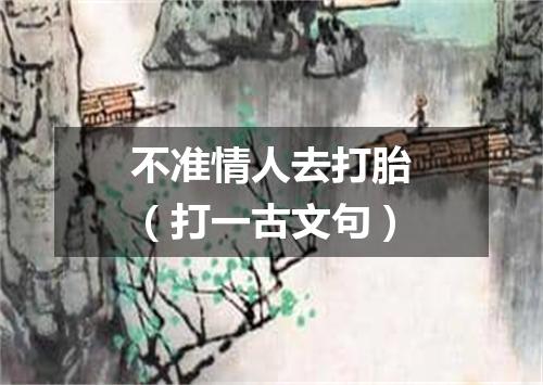 不准情人去打胎（打一古文句）