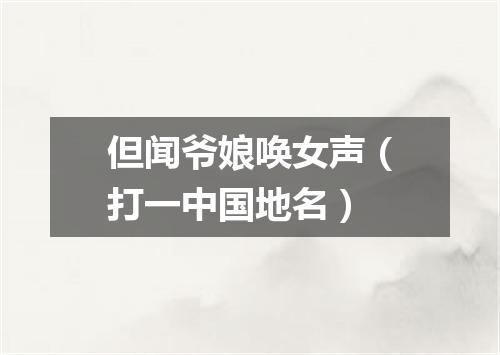 但闻爷娘唤女声（打一中国地名）