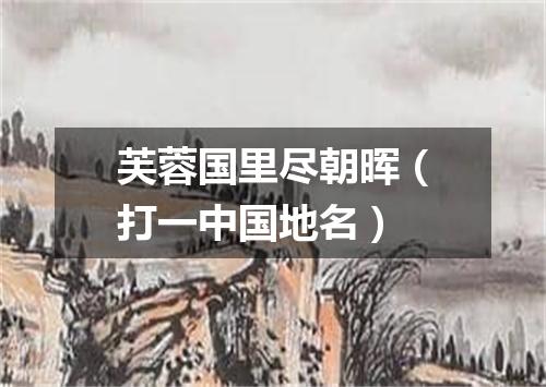 芙蓉国里尽朝晖（打一中国地名）
