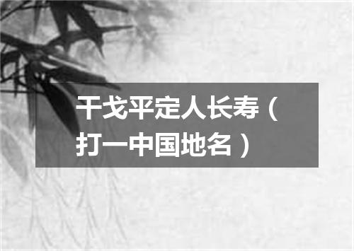 干戈平定人长寿（打一中国地名）