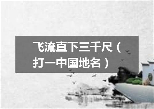飞流直下三千尺（打一中国地名）