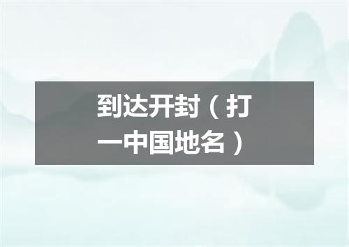 到达开封（打一中国地名）