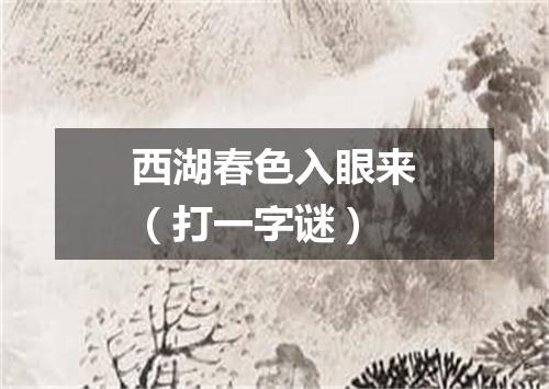 西湖春色入眼来（打一字谜）