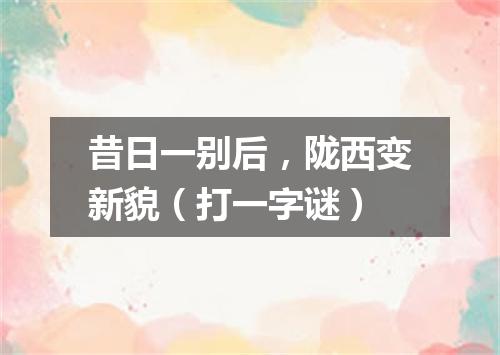 昔日一别后，陇西变新貌（打一字谜）
