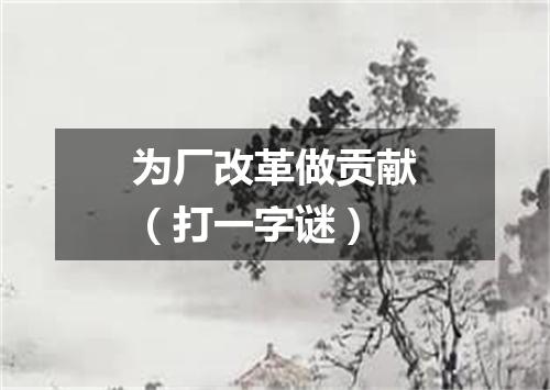 为厂改革做贡献（打一字谜）