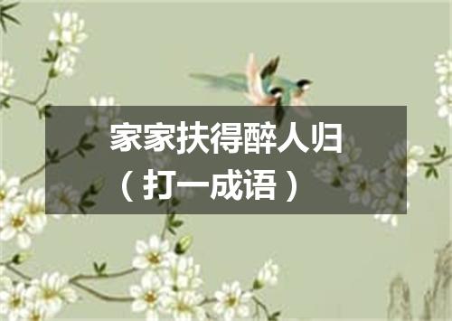家家扶得醉人归（打一成语）