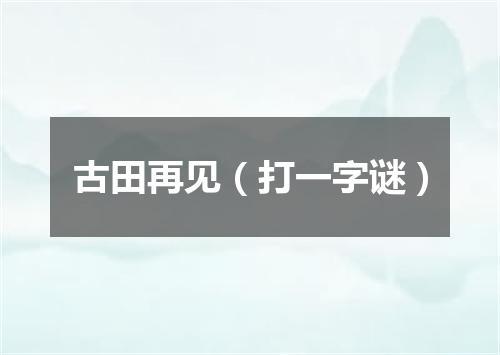 古田再见（打一字谜）