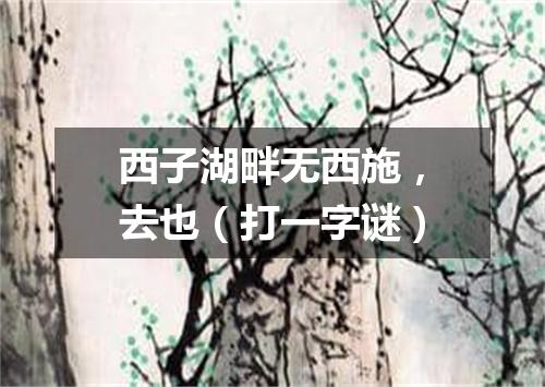 西子湖畔无西施，去也（打一字谜）