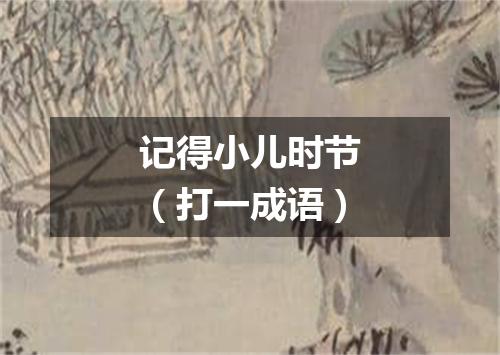记得小儿时节（打一成语）