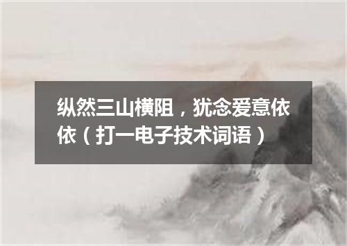 纵然三山横阻，犹念爱意依依（打一电子技术词语）
