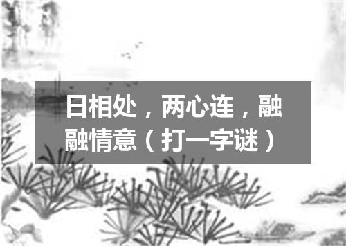 日相处，两心连，融融情意（打一字谜）