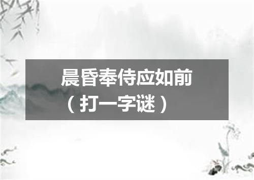 晨昏奉侍应如前（打一字谜）
