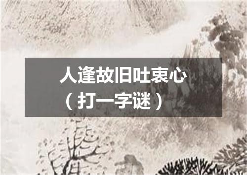 人逢故旧吐衷心（打一字谜）