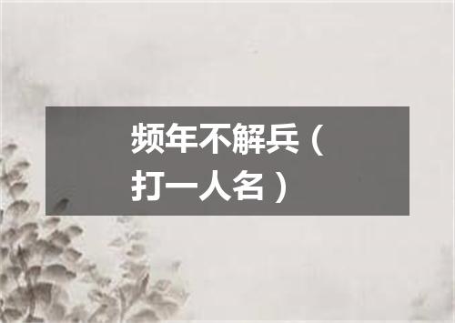 频年不解兵（打一人名）