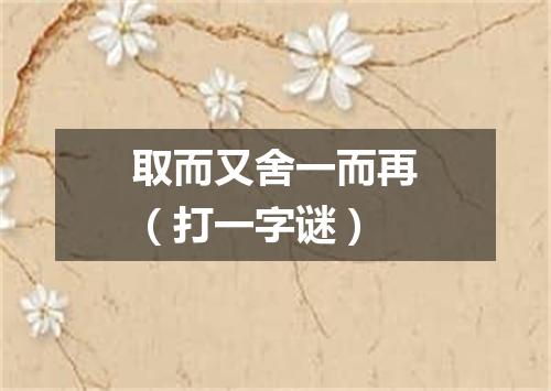 取而又舍一而再（打一字谜）