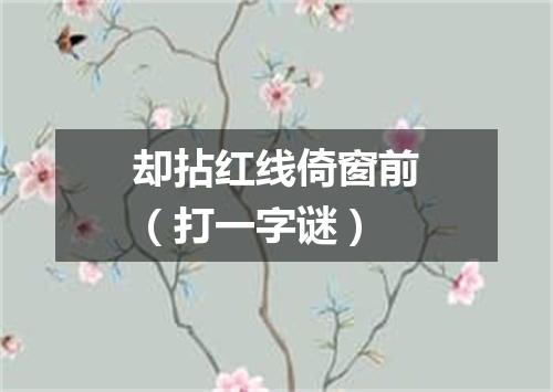 却拈红线倚窗前（打一字谜）