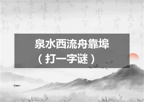 泉水西流舟靠埠（打一字谜）