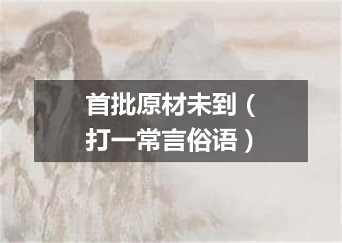 首批原材未到（打一常言俗语）