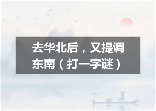 去华北后，又提调东南（打一字谜）